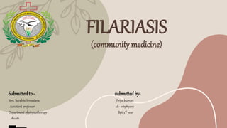 FILARIASIS
(community medicine)
Submittedto - submittedby-
Mrs. Surabhi Srivastava Priya kumari
Assistant professor id:- 21bphy017
Department of physiotherapy Bpt 3rd year
shuats
 