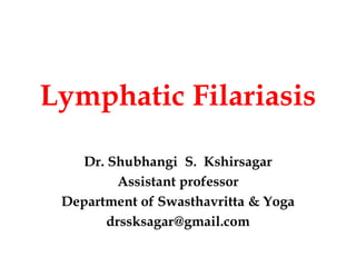 Lymphatic Filariasis
Dr. Shubhangi S. Kshirsagar
Assistant professor
Department of Swasthavritta & Yoga
drssksagar@gmail.com
 
