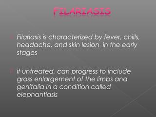  Filariasis is characterized by fever, chills,
headache, and skin lesion in the early
stages
if untreated, can progress to include
gross enlargement of the limbs and
genitalia in a condition called
elephantiasis