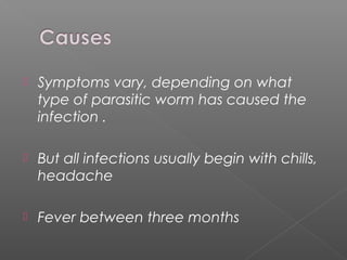  Symptoms vary, depending on what
type of parasitic worm has caused the
infection .
But all infections usually begin with chills,
headache
Fever between three months