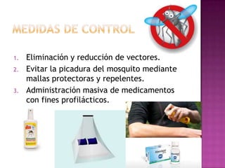 1. Eliminación y reducción de vectores.
2. Evitar la picadura del mosquito mediante
mallas protectoras y repelentes.
3. Administración masiva de medicamentos
con fines profilácticos.
 
