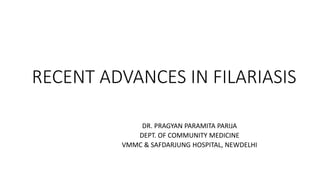 RECENT ADVANCES IN FILARIASIS
DR. PRAGYAN PARAMITA PARIJA
DEPT. OF COMMUNITY MEDICINE
VMMC & SAFDARJUNG HOSPITAL, NEWDELHI
 