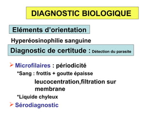 DIAGNOSTIC BIOLOGIQUE

 Eléments d’orientation
Hyperéosinophilie sanguine
Diagnostic de certitude : Détection du parasite

 Microfilaires : périodicité
  *Sang : frottis + goutte épaisse
         leucocentration,filtration sur
         membrane
  *Liquide chyleux
 Sérodiagnostic
 