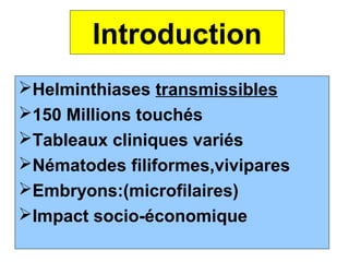 Introduction
Helminthiases transmissibles
150 Millions touchés
Tableaux cliniques variés
Nématodes filiformes,vivipares
Embryons:(microfilaires)
Impact socio-économique
 