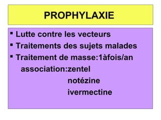 PROPHYLAXIE
 Lutte contre les vecteurs
 Traitements des sujets malades
 Traitement de masse:1àfois/an
  association:zentel
              notézine
              ivermectine
 