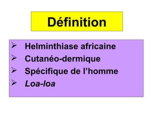 Définition
   Helminthiase africaine
   Cutanéo-dermique
   Spécifique de l’homme
   Loa-loa
 