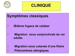 CLINIQUE

Symptômes classiques

   Œdème fugace de calabar

    Migration sous conjonctivale du ver
    adulte.

   Migration sous cutanée d’une filaire
   Phénomènes allergiques
 