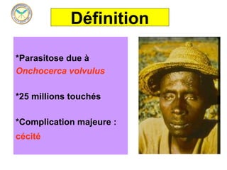 Définition

*Parasitose due à
Onchocerca volvulus

*25 millions touchés

*Complication majeure :
cécité
 