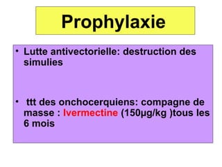 Prophylaxie
• Lutte antivectorielle: destruction des
  simulies


• ttt des onchocerquiens: compagne de
  masse : Ivermectine (150µg/kg )tous les
  6 mois
 