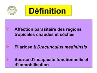 Définition

   Affection parasitaire des régions
    tropicales chaudes et sèches

   Filariose à Dracunculus medininsis

   Source d’incapacité fonctionnelle et
    d’immobilisation
 