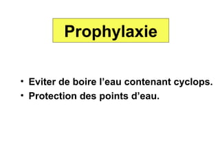 Prophylaxie

• Eviter de boire l’eau contenant cyclops.
• Protection des points d’eau.
 