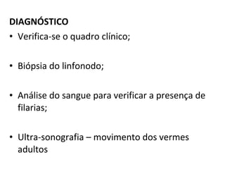 DIAGNÓSTICO
• Verifica-se o quadro clínico;
• Biópsia do linfonodo;
• Análise do sangue para verificar a presença de
filarias;
• Ultra-sonografia – movimento dos vermes
adultos
 