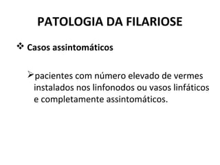 PATOLOGIA DA FILARIOSE
 Casos assintomáticos
pacientes com número elevado de vermes
instalados nos linfonodos ou vasos linfáticos
e completamente assintomáticos.
 