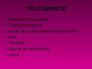 TRATAMIENTO
• Extirpacion quirurgica
• Dietilcarbamazina
La cual causa recciones alergicas como
• fibre
• Paralisis
• Signos de encefalicitis
• coma
 
