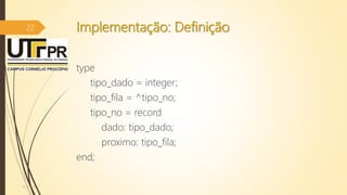 Implementação: Definição
type
tipo_dado = integer;
tipo_fila = ^tipo_no;
tipo_no = record
dado: tipo_dado;
proximo: tipo_fila;
end;
07/12/2016
22
 
