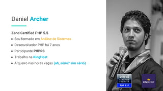 Daniel Archer
● Sou formado em Análise de Sistemas
● Desenvolvedor PHP há 7 anos
● Participante PHPRS
● Trabalho na KingHost
● Arqueiro nas horas vagas (ah, sério? sim sério)
Zend Certified PHP 5.5
 