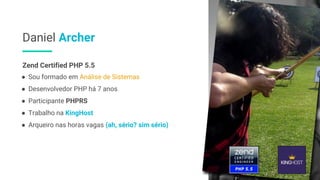Daniel Archer
● Sou formado em Análise de Sistemas
● Desenvolvedor PHP há 7 anos
● Participante PHPRS
● Trabalho na KingHost
● Arqueiro nas horas vagas (ah, sério? sim sério)
Zend Certified PHP 5.5
 