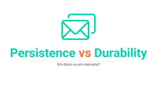 Em disco ou em memoria?
Persistence vs Durability
 
