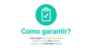 A Mensagem deve ser Persistente
Estar em uma Fila Durável
Ligada a um Exchange Durável
Como garantir?
 