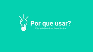Por que usar?
Principais benefícios dessa técnica
 
