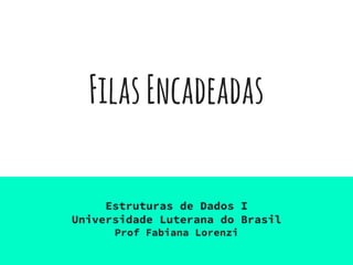 FilasEncadeadas
Estruturas de Dados I
Universidade Luterana do Brasil
Prof Fabiana Lorenzi
 