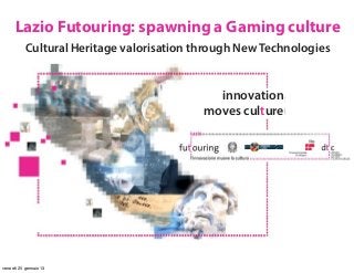 Lazio Futouring: spawning a Gaming culture
           Cultural Heritage valorisation through New Technologies


                                             innovation
                                           moves culture




venerdì 25 gennaio 13
 