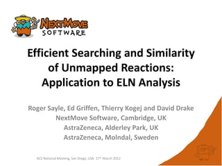 Efficient Searching and Similarity
of Unmapped Reactions:
Application to ELN Analysis
Roger Sayle, Ed Griffen, Thierry Kogej and David Drake
NextMove Software, Cambridge, UK
AstraZeneca, Alderley Park, UK
AstraZeneca, Molndal, Sweden
ACS National Meeting, San Diego, USA 27th March 2012
 