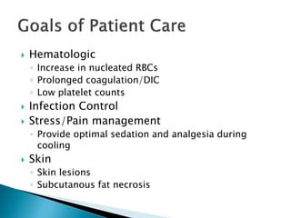  Hematologic
◦ Increase in nucleated RBCs
◦ Prolonged coagulation/DIC
◦ Low platelet counts
 Infection Control
 Stress/Pain management
◦ Provide optimal sedation and analgesia during
cooling
 Skin
◦ Skin lesions
◦ Subcutanous fat necrosis
 