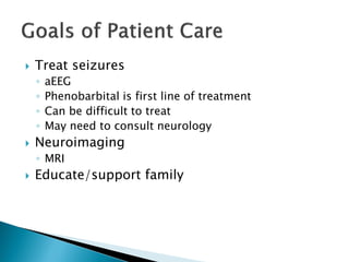  Treat seizures
◦ aEEG
◦ Phenobarbital is first line of treatment
◦ Can be difficult to treat
◦ May need to consult neurology
 Neuroimaging
◦ MRI
 Educate/support family
 