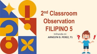 2nd Classroom
Observation
FILIPINO 5
Inihanda ni:
ARNELYN D. PEREZ, T1
 