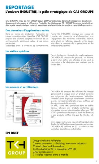 reportage
L’univers INDUSTRIE, le pôle stratégique de CAE GROUPE

CAE GROUPE, filiale de TKH GROUP depuis 2007 est spécialisée dans le développement de solutions
de communications pour le bâtiment et l’industrie. Sa filiation avec TKH GROUP lui permet de bénéficier
d’un « pôle manufacturing » puissant, combinant ainsi savoir-faire, technicité et capacité de production.

Des domaines d’applications variés
Dans un centre de production, l’utilisation de        l’usine KC INDUSTRIE fabrique des câbles de
câbles industriels est très diversifiée. CAE GROUPE   contrôle, de commande et d’alimentation pour
propose des solutions adaptées au besoin de ces       l’équipement des machines industrielles. ELDRA,
environnements particuliers grâce à ses usines        usine située en Hollande, possède un fort savoir-
partenaires :                                         faire dans le domaine de la pétrochimie et des
Spécialisée dans le domaine de l’automatisme,         énergies renouvelables.

Les câbles spéciaux
                                                      Face à des besoins clients de plus en plus exigeants,
                                                      CAE GROUPE propose des produits sur mesure,
                                                      à partir d’un cahier des charges précis, dont la
                                                      conception et la fabrication sont réalisées par la
                                                      société E&E.




Les normes et certifications
                                                      CAE GROUPE propose des solutions de câblage
                                                      garantissant à chaque client un produit conforme
                                                      aux exigences des environnements industriels.
                                                      Toutes les usines du groupe travaillent en conformité
                                                      avec les normes internationales et sont certifiées par
                                                      des organismes indépendants.
                                                      En effet, l’usine TKF, spécialisée dans les câbles
                                                      marine, fabrique des produits conformes aux
                                                      principales normes internationales telles que l’IEC
                                                      60092 (installation électrique à bord des bateaux)
                                                      et des produits certifiés tels que BV, Lloyd’s, GL,
                                                      ABS…

                                                      Enfin, s’appuyant sur une nouvelle offre produit riche
                                                      de plus de 5000 références et des usines partenaires,
                                                      CAE GROUPE s’affirme en 2012 comme un vrai
                                                      spécialiste des solutions industrielles.

EN BREF

                                 Groupe industriel hollandais
                                 3 cœurs de métiers : « building, telecom et industry »
                                 Coté à la bourse d’Amsterdam
                                 Chiffre d’affaires 2010 consolidé: 997 M€
                                 3700 collaborateurs
                                 71 filiales réparties dans le monde

                                                                                                               3
 