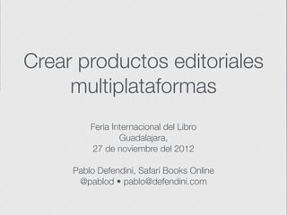 Crear productos editoriales
     multiplataformas
         Feria Internacional del Libro
                 Guadalajara,
         27 de noviembre del 2012

     Pablo Defendini, Safari Books Online
      @pablod • pablo@defendini.com
 