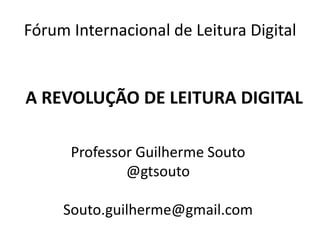 Fórum Internacional de Leitura Digital


A REVOLUÇÃO DE LEITURA DIGITAL

      Professor Guilherme Souto
              @gtsouto

     Souto.guilherme@gmail.com
 