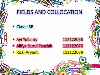 FIELDS AND COLLOCATION
• Class : 5B

• Ayi Yulianty
• Alifya Nurul Fauziah
• Rizki Aryanti

112122058
112122076
112122079

 