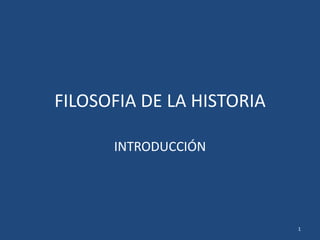 FILOSOFIA DE LA HISTORIA 
INTRODUCCIÓN 
1 
 
