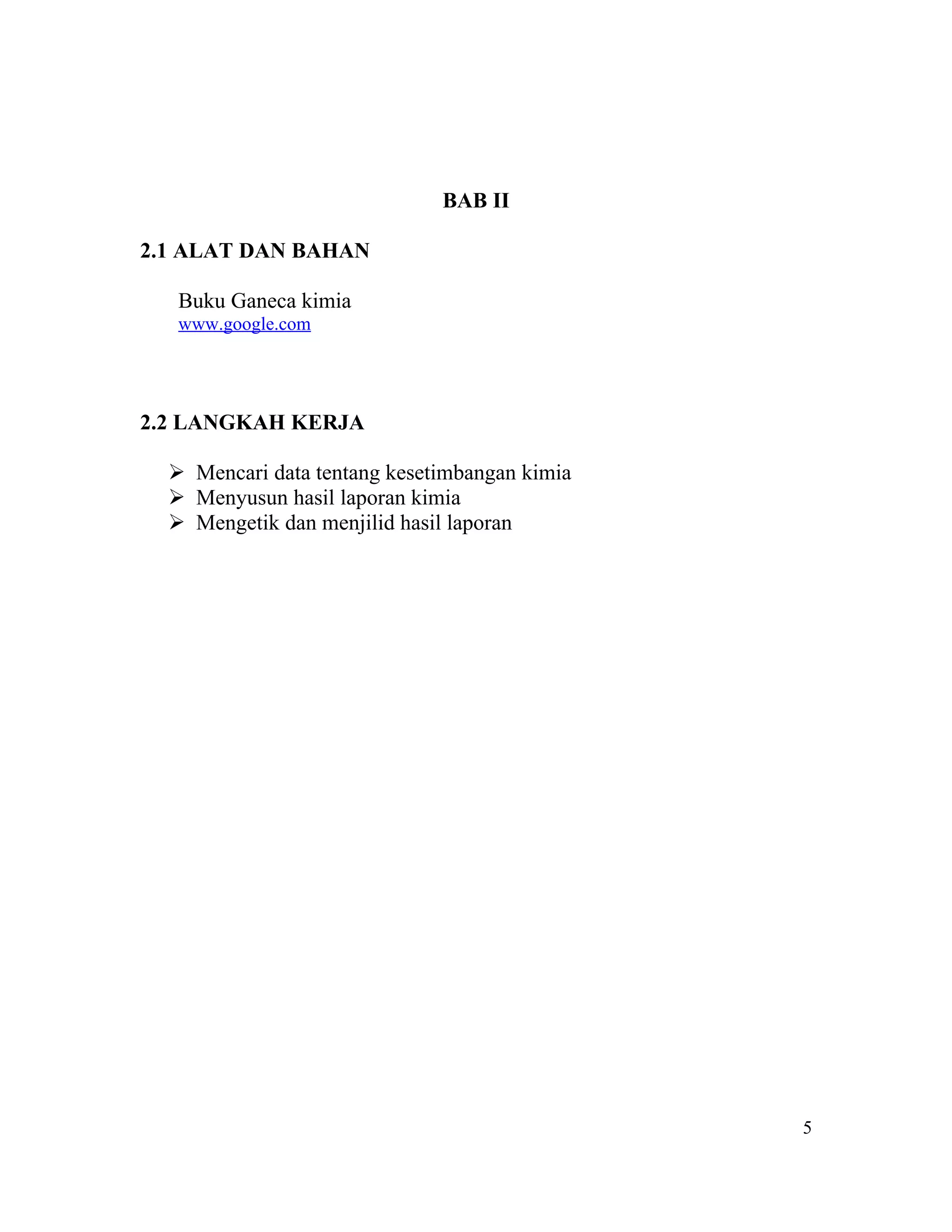 BAB II

2.1 ALAT DAN BAHAN

   Buku Ganeca kimia
   www.google.com




2.2 LANGKAH KERJA

   Mencari data tentang kesetimbangan kimia
   Menyusun hasil laporan kimia
   Mengetik dan menjilid hasil laporan




                                               5
 