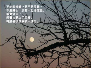 不能回答嗎？是不是很難？不要擔心，沒有人記得這些。掌聲消失了，榮譽也蒙上了灰塵。得勝者很快就被人遺忘。