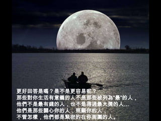 更好回答是嗎？是不是更容易呢？那些對你生活有意義的人不是那些被列為“最”的人，他們不是最有錢的人，也不是得過最大獎的人…他們是那些關心你的人，照顧你的人，不管怎樣，他們都是緊密的在你周圍的人。