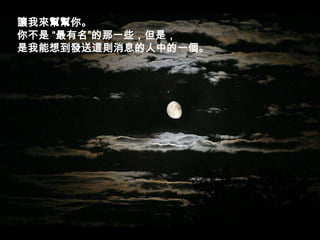 讓我來幫幫你。你不是 “最有名”的那一些，但是，，是我能想到發送這則消息的人中的一個。