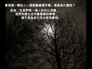 看到這一幕的人一直談論著這件事。這是為什麼呢？因為，在我們每一個人的內心深處，      我們知道生活中最重要的事情，             遠不是為自己而去爭取勝利。