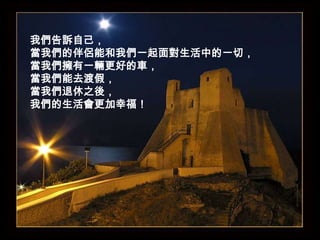 我們告訴自己，當我們的伴侶能和我們一起面對生活中的一切，當我們擁有一輛更好的車，當我們能去渡假，當我們退休之後，我們的生活會更加幸福！