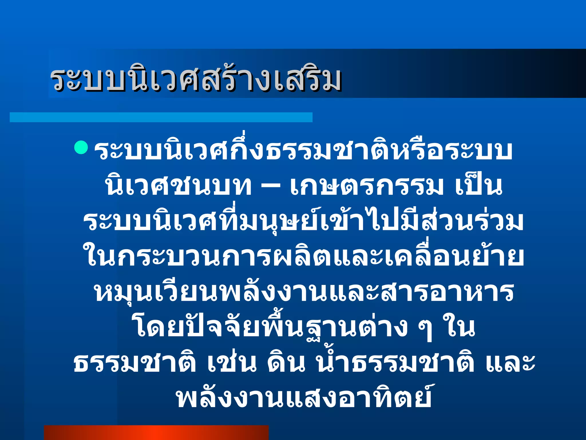 ระบบนิเวศสร้างเสริม ระบบนิเวศกึ่งธรรมชาติหรือระบบนิเวศชนบท – เกษตรกรรม เป็นระบบนิเวศที่มนุษย์เข้าไปมีส่วนร่วมในกระบวนการผลิตและเคลื่อนย้ายหมุนเวียนพลังงานและสารอาหารโดยปัจจัยพื้นฐานต่าง ๆ ในธรรมชาติ เช่น ดิน น้ำธรรมชาติ และพลังงานแสงอาทิตย์ 