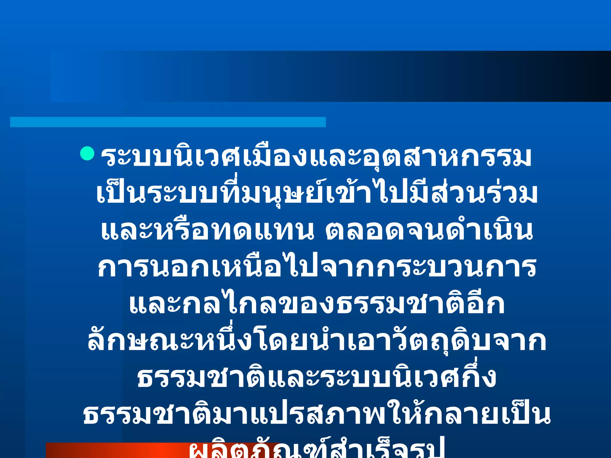 ระบบนิเวศเมืองและอุตสาหกรรม เป็นระบบที่มนุษย์เข้าไปมีส่วนร่วมและหรือทดแทน ตลอดจนดำเนินการนอกเหนือไปจากกระบวนการและกลไกลของธรรมชาติอีกลักษณะหนึ่งโดยนำเอาวัตถุดิบจากธรรมชาติและระบบนิเวศกึ่งธรรมชาติมาแปรสภาพให้กลายเป็นผลิตภัณฑ์สำเร็จรูป 