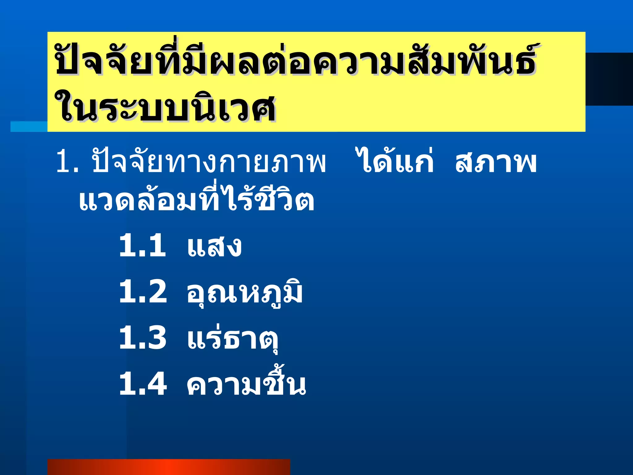 ปัจจัยที่มีผลต่อความสัมพันธ์ในระบบนิเวศ 1.  ปัจจัยทางกายภาพ      ได้แก่    สภาพแวดล้อมที่ไร้ชีวิต  1.1  แสง  1.2  อุณหภูมิ  1.3  แร่ธาตุ       1.4  ความชื้น       