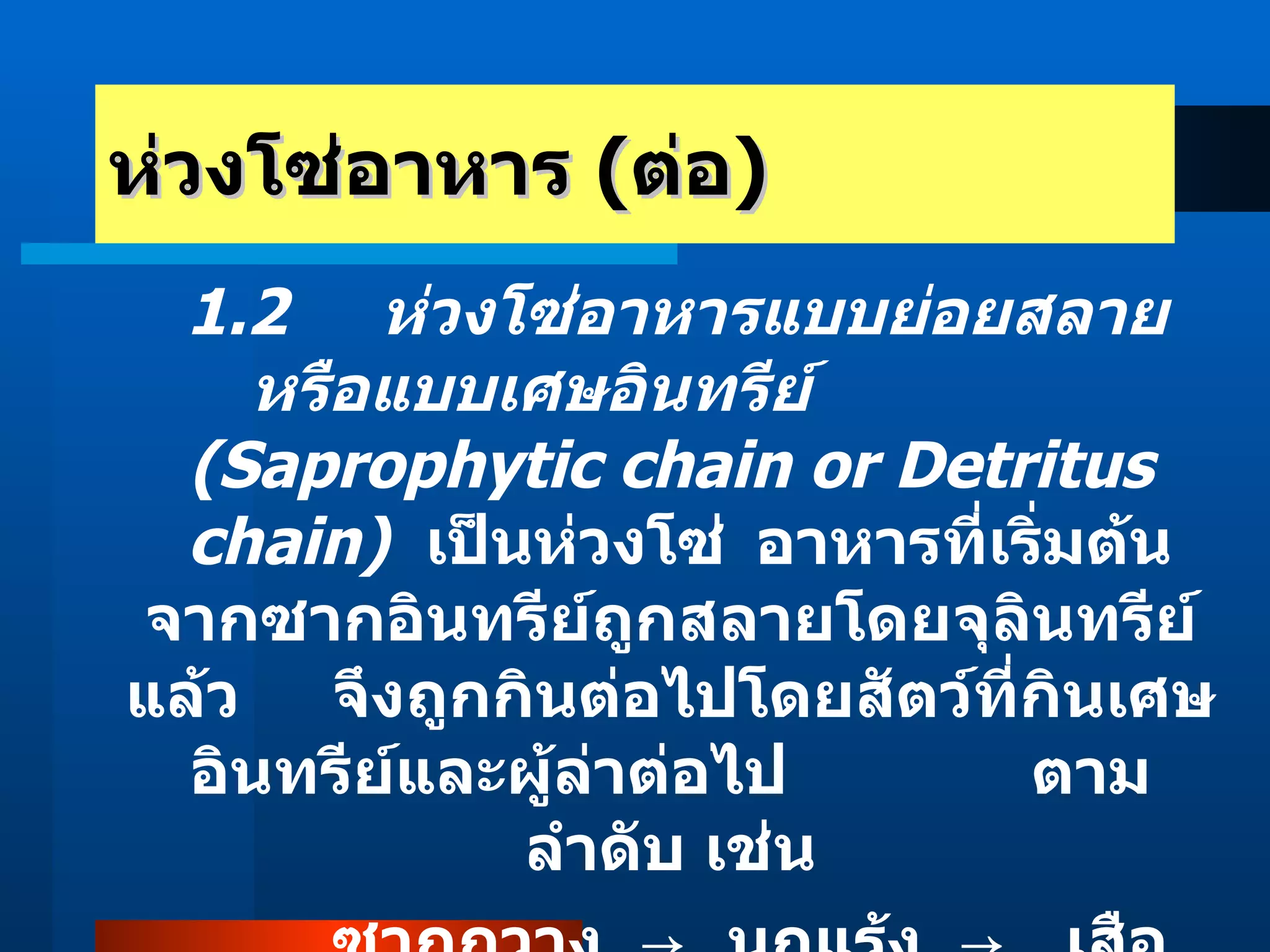 ห่วงโซ่อาหาร  ( ต่อ ) 1.2  ห่วงโซ่อาหารแบบย่อยสลาย หรือแบบเศษอินทรีย์  (Saprophytic chain or Detritus  chain)   เป็นห่วงโซ่ อาหารที่เริ่มต้นจากซากอินทรีย์ถูกสลายโดยจุลินทรีย์ แล้ว จึงถูกกินต่อไปโดยสัตว์ที่กินเศษอินทรีย์และผู้ล่าต่อไป  ตามลำดับ เช่น ซากกวาง  ->   นกแร้ง  ->   เสือโคร่ง 