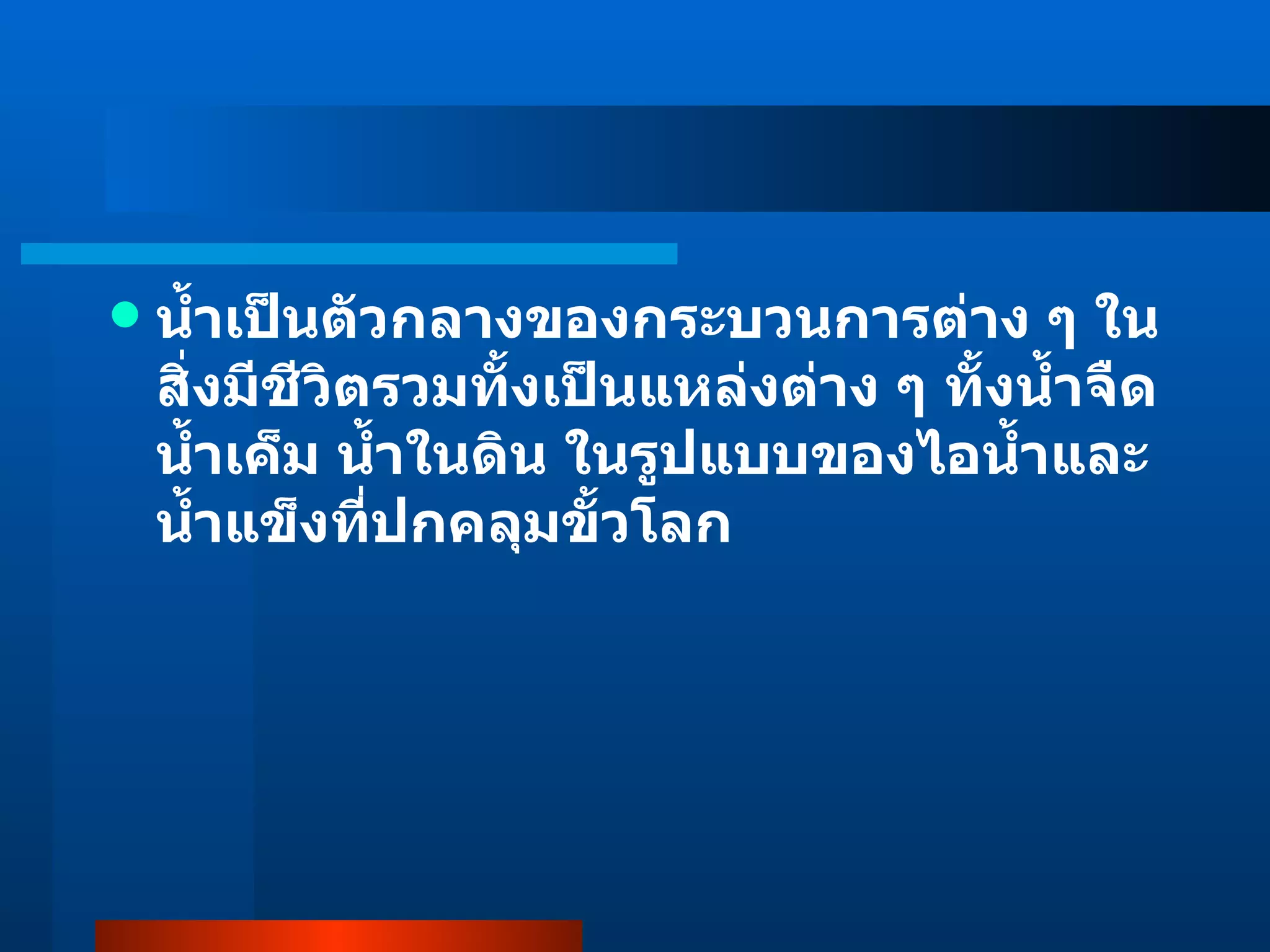 น้ำเป็นตัวกลางของกระบวนการต่าง ๆ ในสิ่งมีชีวิตรวมทั้งเป็นแหล่งต่าง ๆ ทั้งน้ำจืด น้ำเค็ม น้ำในดิน ในรูปแบบของไอน้ำและน้ำแข็งที่ปกคลุมขั้วโลก 