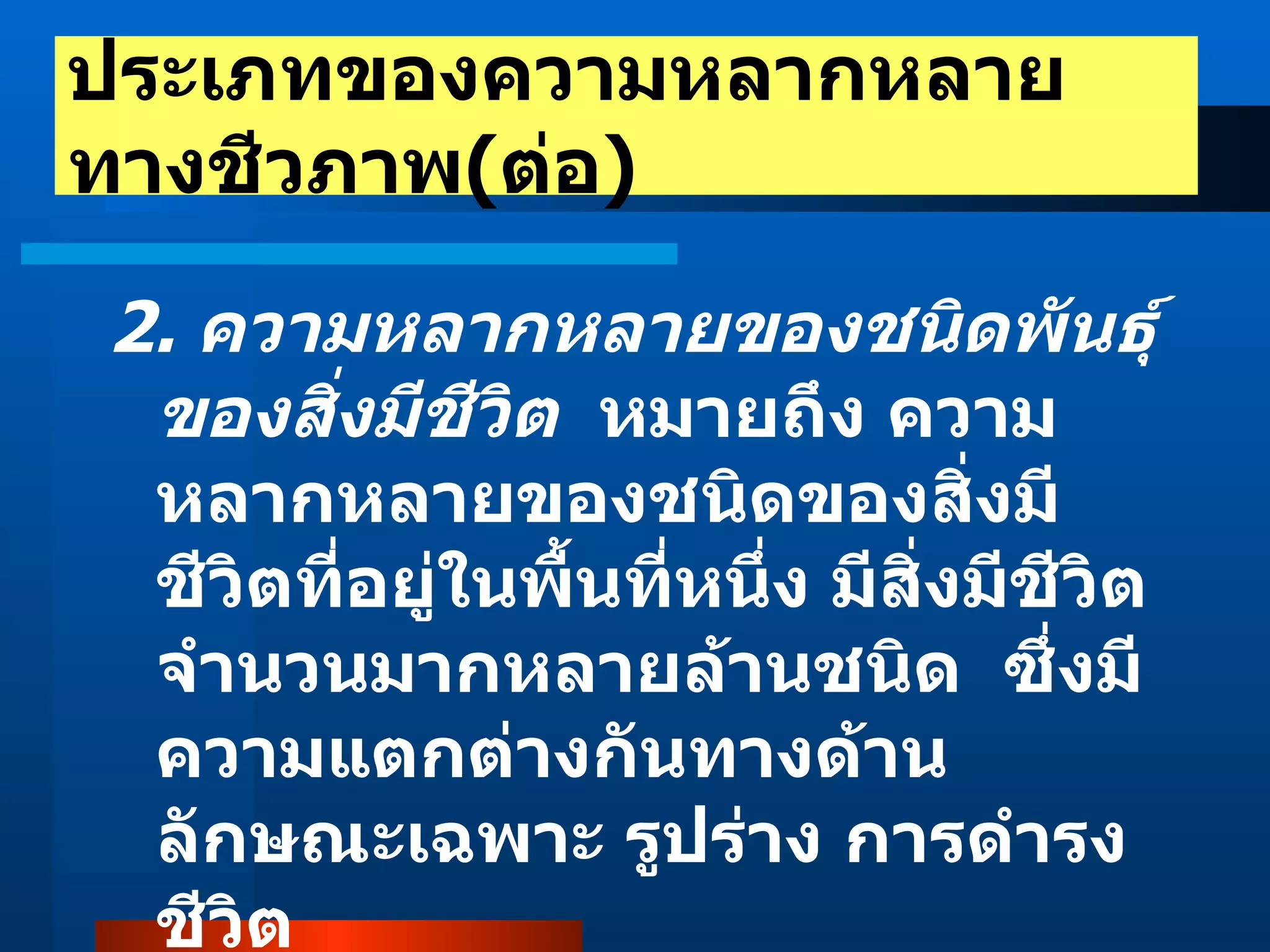 2.  ความหลากหลายของชนิดพันธุ์ของสิ่งมีชีวิต   หมายถึง ความหลากหลายของชนิดของสิ่งมีชีวิตที่อยู่ในพื้นที่หนึ่ง มีสิ่งมีชีวิตจำนวนมากหลายล้านชนิด  ซึ่งมีความแตกต่างกันทางด้านลักษณะเฉพาะ รูปร่าง การดำรงชีวิต  ประเภทของความหลากหลายทางชีวภาพ ( ต่อ ) 