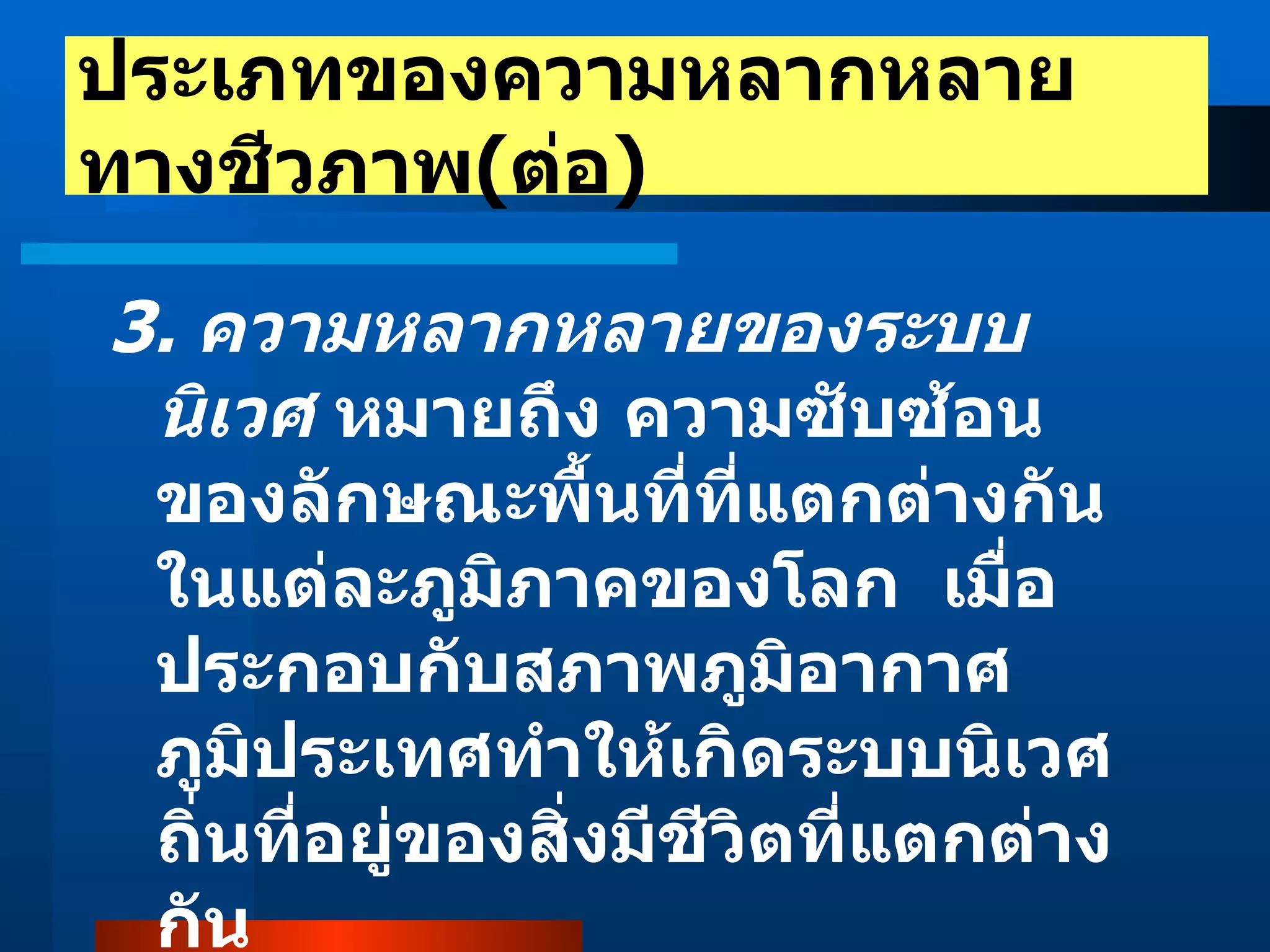 3.  ความหลากหลายของระบบนิเวศ  หมายถึง   ความซับซ้อนของลักษณะพื้นที่ที่แตกต่างกันในแต่ละภูมิภาคของโลก  เมื่อประกอบกับสภาพภูมิอากาศ  ภูมิประเทศทำให้เกิดระบบนิเวศ  ถิ่นที่อยู่ของสิ่งมีชีวิตที่แตกต่างกัน ประเภทของความหลากหลายทางชีวภาพ ( ต่อ ) 