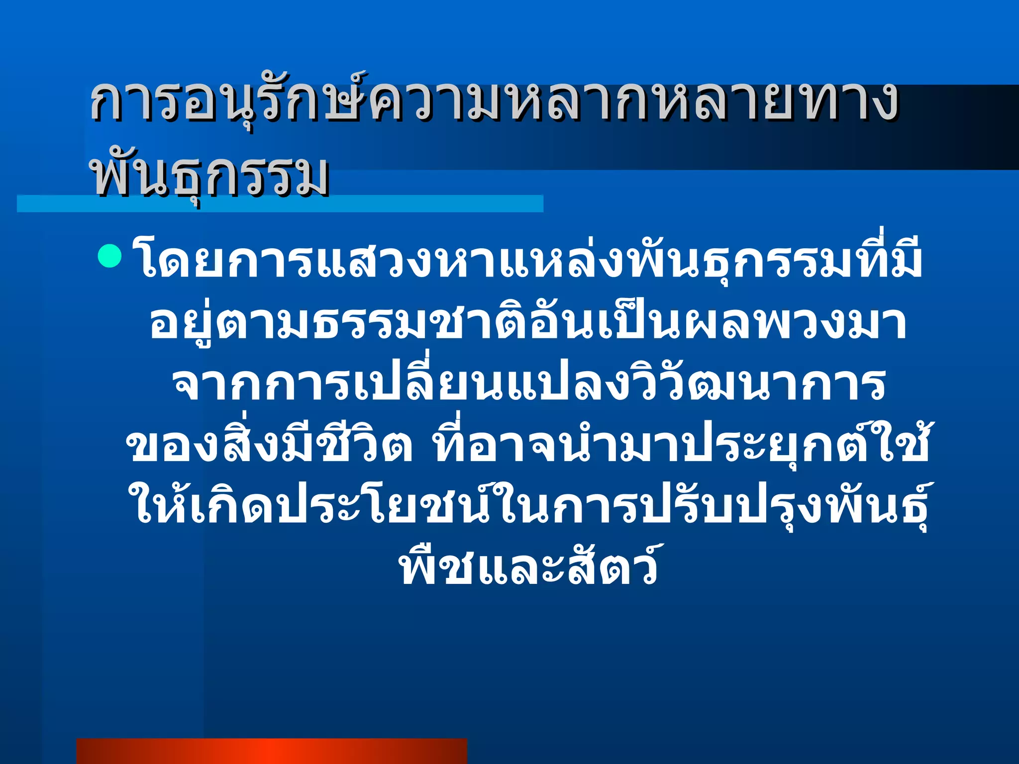 การอนุรักษ์ความหลากหลายทางพันธุกรรม โดยการแสวงหาแหล่งพันธุกรรมที่มีอยู่ตามธรรมชาติอันเป็นผลพวงมาจากการเปลี่ยนแปลงวิวัฒนาการของสิ่งมีชีวิต ที่อาจนำมาประยุกต์ใช้ให้เกิดประโยชน์ในการปรับปรุงพันธุ์พืชและสัตว์ 
