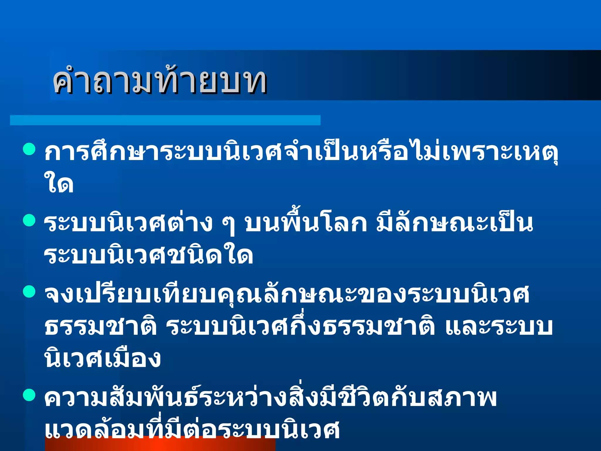คำถามท้ายบท การศึกษาระบบนิเวศจำเป็นหรือไม่เพราะเหตุใด ระบบนิเวศต่าง ๆ บนพื้นโลก มีลักษณะเป็นระบบนิเวศชนิดใด จงเปรียบเทียบคุณลักษณะของระบบนิเวศธรรมชาติ ระบบนิเวศกึ่งธรรมชาติ และระบบนิเวศเมือง ความสัมพันธ์ระหว่างสิ่งมีชีวิตกับสภาพแวดล้อมที่มีต่อระบบนิเวศ ความหลากหลายทางชีวภาพมีความสำคัญต่อระบบนิเวศอย่างไร 